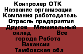 Контролер ОТК › Название организации ­ Компания-работодатель › Отрасль предприятия ­ Другое › Минимальный оклад ­ 25 700 - Все города Работа » Вакансии   . Тамбовская обл.,Моршанск г.